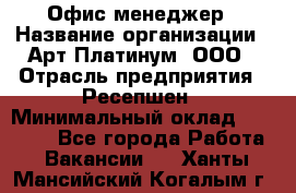 Офис-менеджер › Название организации ­ Арт Платинум, ООО › Отрасль предприятия ­ Ресепшен › Минимальный оклад ­ 15 000 - Все города Работа » Вакансии   . Ханты-Мансийский,Когалым г.